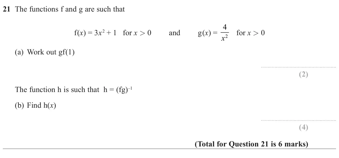 November 2021 Paper 1H, question 21: The functions f and g are such that f(x) = 3x2 + 1 for x > 0 and g(x) = 4 x for x > 0 2 (a) Work out gf The function h is such that h = (fg)–1 (b) Find h(x)