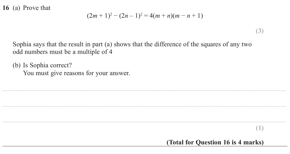 November 2022 Paper 1H, question 16: (a) Prove that (2m + 1)2 − (2n – 1)2 = 4(m + n)(m − n + 1) Sophia says that the result in part (a) shows that the difference of the squares of any two odd numbe