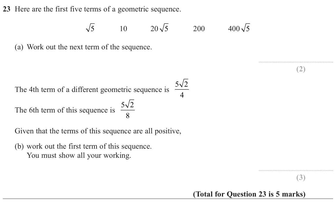November 2022 Paper 1H, question 23: Here are the first five terms of a geometric sequence. 5 10 20 5 200 400 5 (a) Work out the next term of the sequence. The 4th term of a different geometric seq