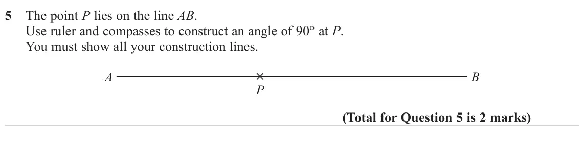 November 2023 Paper 1H, question 5: The point P lies on the line AB. Use ruler and compasses to construct an angle of 90° at P. You must show all your construction lines. A B P