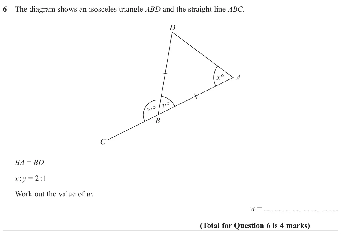 November 2023 Paper 1H, question 6: The diagram shows an isosceles triangle ABD and the straight line ABC. D x° A y° w° B C BA = BD x : y = 2 : 1 Work out the value of w. w =