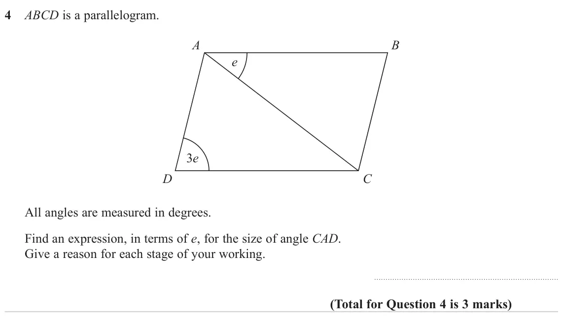 November 2024 Paper 1H, question 4: ABCD is a parallelogram. A B e 3e D C All angles are measured in degrees. Find an expression, in terms of e, for the size of angle CAD. Give a reason for each s