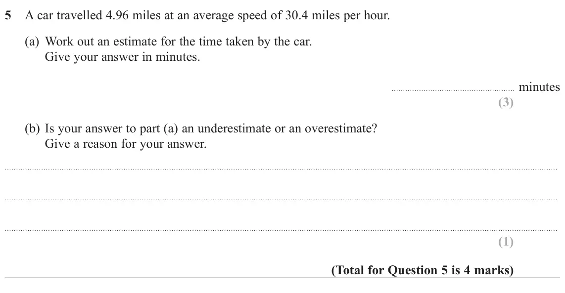 November 2024 Paper 1H, question 5: A car travelled 4.96 miles at an average speed of 30.4 miles per hour. (a) Work out an estimate for the time taken by the car. Give your answer in minutes. minu