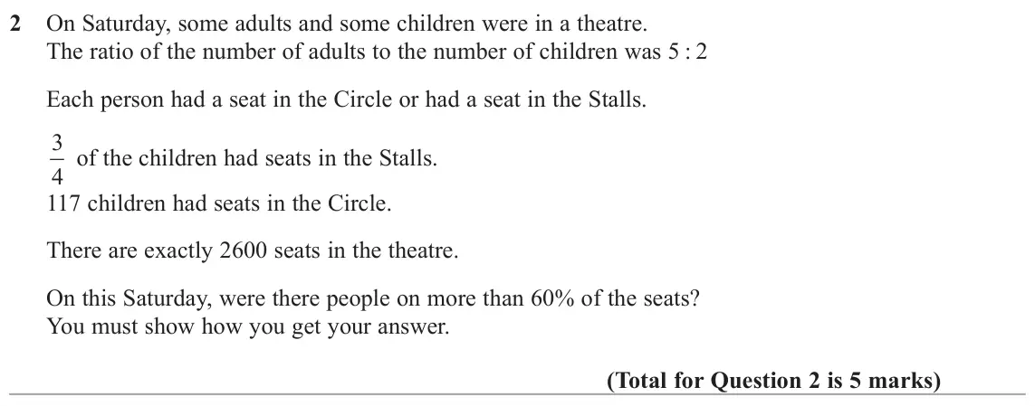 June 2017 Paper 2H, question 2: On Saturday, some adults and some children were in a theatre. The ratio of the number of adults to the number of children was 5 : 2 Each person had a seat in th
