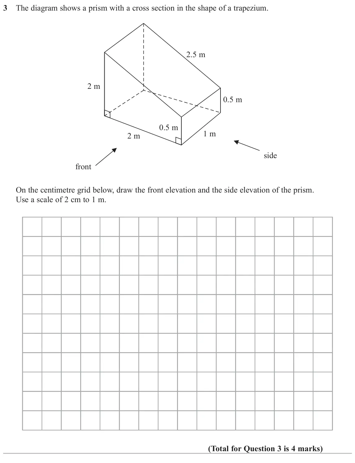 June 2017 Paper 2H, question 3: The diagram shows a prism with a cross section in the shape of a trapezium. 2.5 m 2 m 0.5 m 0.5 m 1 m 2 m side front On the centimetre grid below, draw the fron
