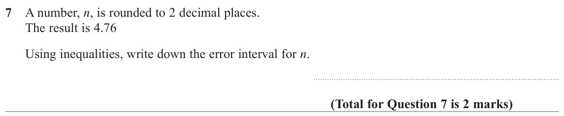 June 2017 Paper 2H, question 7: A number, n, is rounded to 2 decimal places. The result is 4.76 Using inequalities, write down the error interval for n.
