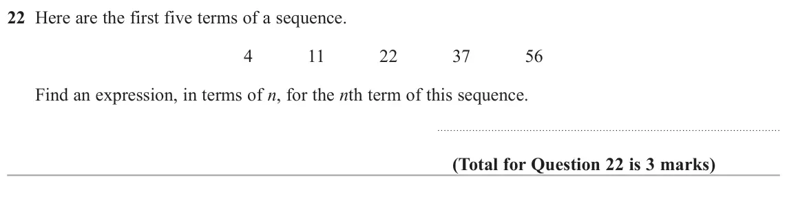 June 2017 Paper 2H, question 22: Here are the first five terms of a sequence. 4 11 22 37 56 Find an expression, in terms of n, for the nth term of this sequence.