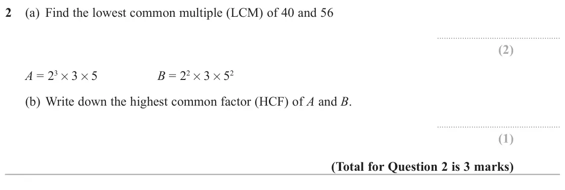 June 2018 Paper 2H, question 2: (a) Find the lowest common multiple (LCM) of 40 and 56 A = 23× 3× 5 B = 22× 3× 52 (b) Write down the highest common factor (HCF) of A and B.