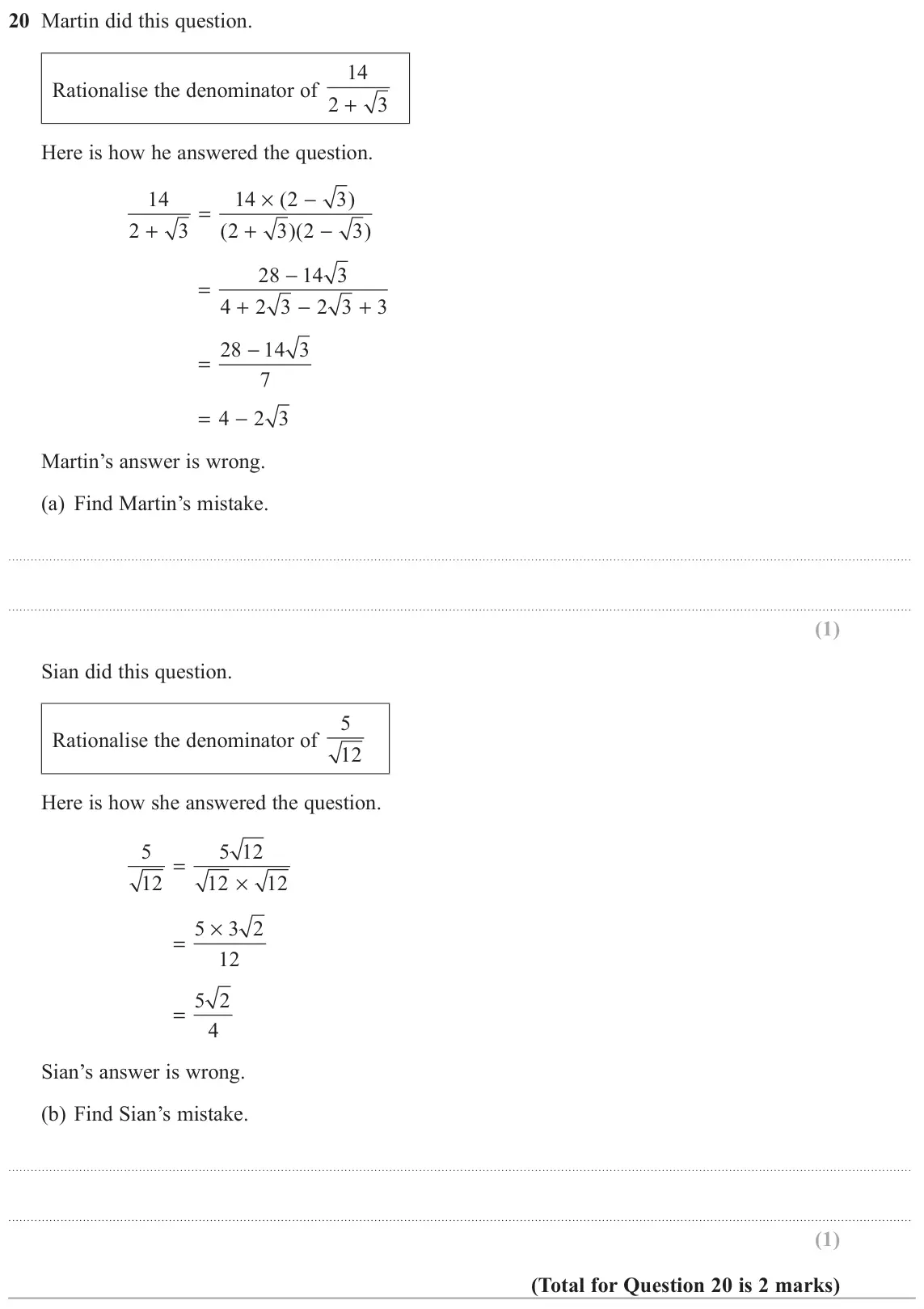 June 2018 Paper 2H, question 20: Martin did this question. 14 Rationalise the denominator of 2 + 3 Here is how he answered the question. 14 14 × ( 2 − 3 ) = 2 + 3 ( 2 + 3 2 )( − 3 ) 28 − 14 3 =