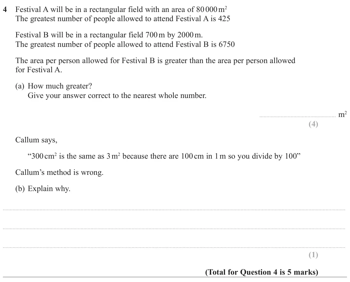 June 2022 Paper 2H, question 4: Festival A will be in a rectangular field with an area of 80 000 m2 The greatest number of people allowed to attend Festival A is 425 Festival B will be in a re