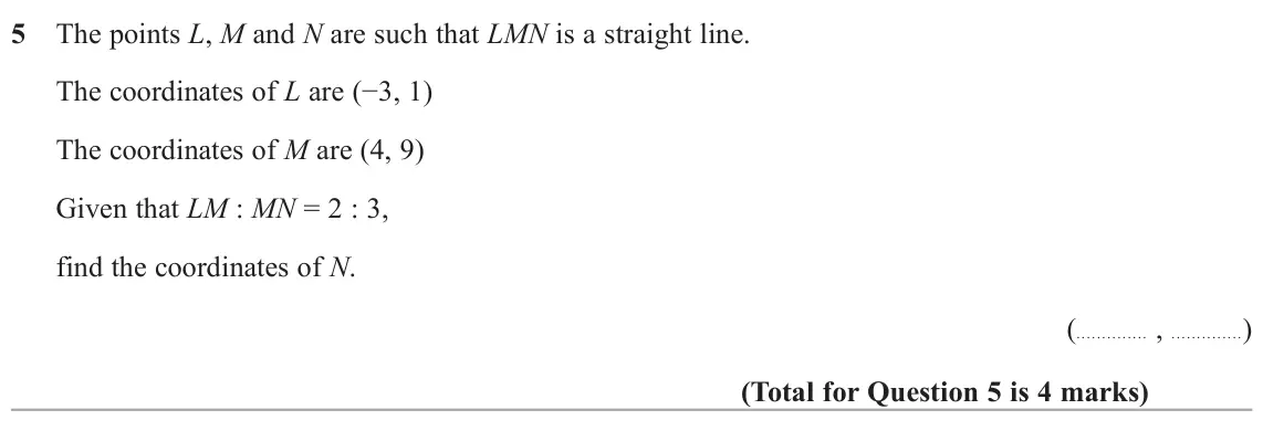 June 2022 Paper 2H, question 5: The points L, M and N are such that LMN is a straight line. The coordinates of L are (−3, 1) The coordinates of M are (4, 9) Given that LM : MN = 2 : 3, find th