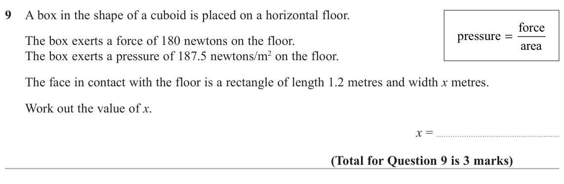 June 2022 Paper 2H, question 9: A box in the shape of a cuboid is placed on a horizontal floor. force pressure = The box exerts a force of 180 newtons on the floor. area The box exerts a press