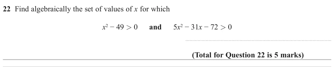 June 2022 Paper 2H, question 22: Find algebraically the set of values of x for which x2 − 49 > 0 and 5x2 − 31x − 72 > 0