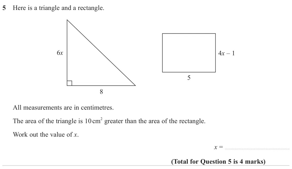 June 2023 Paper 2H, question 5: Here is a triangle and a rectangle. 6x 4x – 1 5 8 All measurements are in centimetres. 2 greater than the area of the rectangle. The area of the triangle is 10 