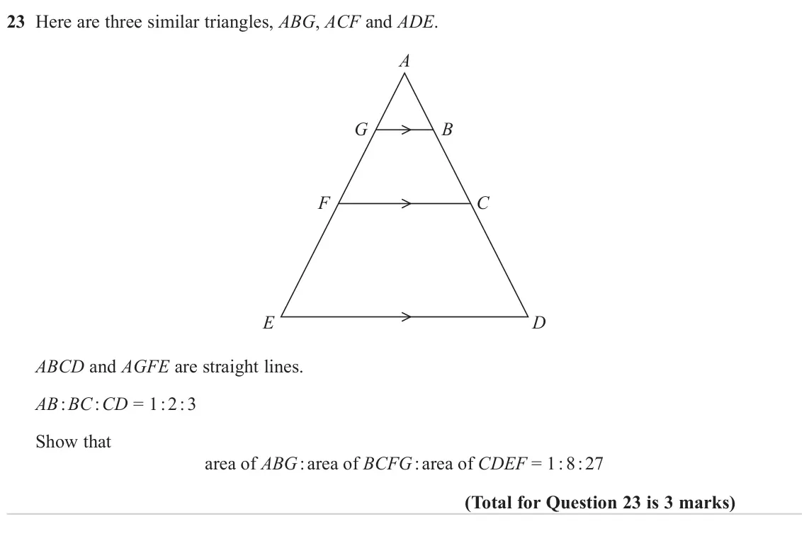 June 2023 Paper 2H, question 23: Here are three similar triangles, ABG, ACF and ADE. A G B F C E D ABCD and AGFE are straight lines. AB : BC : CD = 1 : 2 : 3 Show that area of ABG : area of BCF