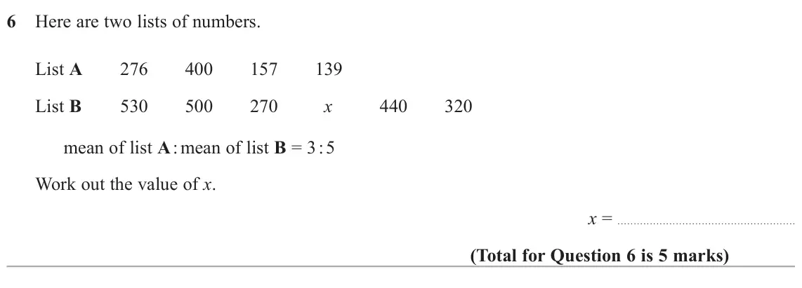 June 2025 Paper 2H, question 6: Here are two lists of numbers. List A 276 400 157 139 List B 530 500 270 x 440 320 mean of list A : mean of list B = 3 : 5 Work out the value of x. x =