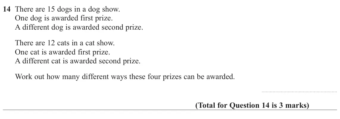 June 2025 Paper 2H, question 14: There are 15 dogs in a dog show. One dog is awarded first prize. A different dog is awarded second prize. There are 12 cats in a cat show. One cat is awarded fi