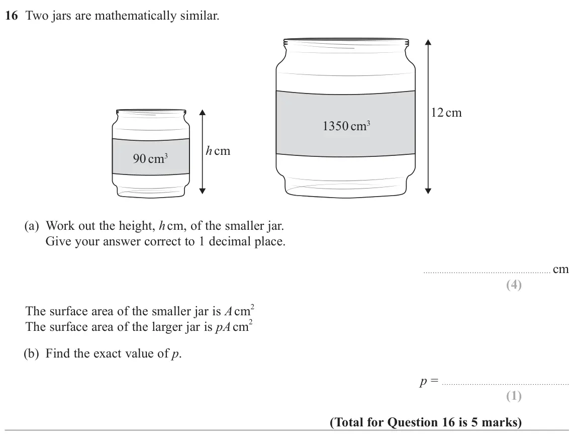 June 2025 Paper 2H, question 16: Two jars are mathematically similar. 12 cm 1350 cm3 h cm 90 cm3 (a) Work out the height, h cm, of the smaller jar. Give your answer correct to 1 decimal place.