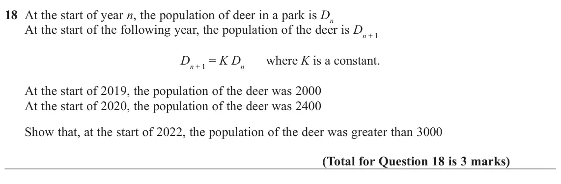 June 2025 Paper 2H, question 18: At the start of year n, the population of deer in a park is Dn At the start of the following year, the population of the deer is Dn + 1 Dn + 1 = K Dn where K is