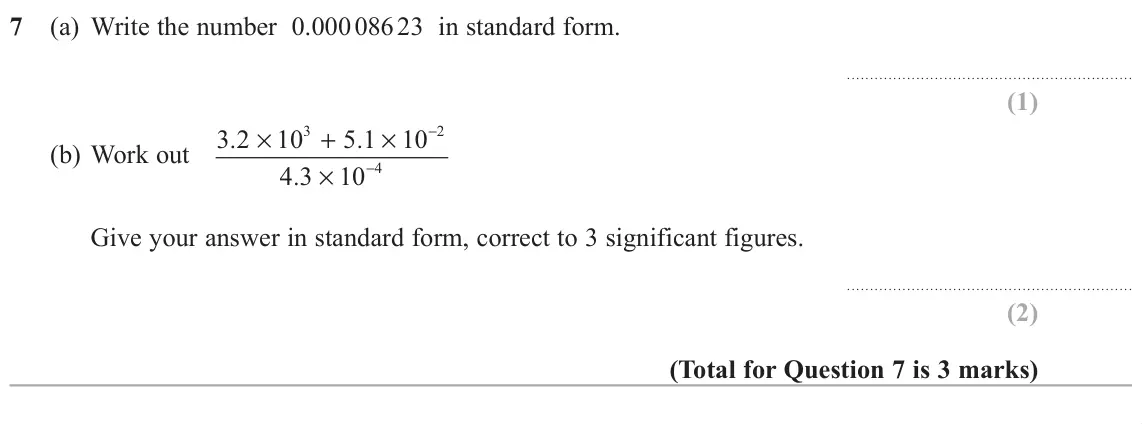 November 2018 Paper 2H, question 7: (a) Write the number 0.000 086 23 in standard form. 3 − 2 (b) Work out 3 2 . × 10 + 5 1 . × 10 − 4 4 3 . × 10 Give your answer in standard form, correct to 3 si