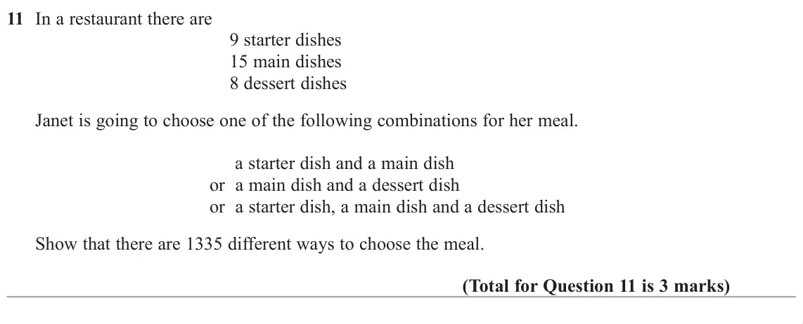 November 2018 Paper 2H, question 11: In a restaurant there are 9 starter dishes 15 main dishes 8 dessert dishes Janet is going to choose one of the following combinations for her meal. a starter di