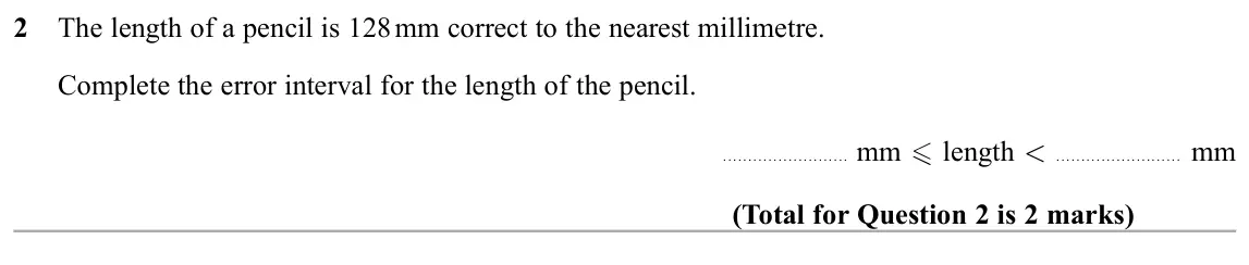 November 2019 Paper 2H, question 2: The length of a pencil is 128 mm correct to the nearest millimetre. Complete the error interval for the length of the pencil. mm length mm