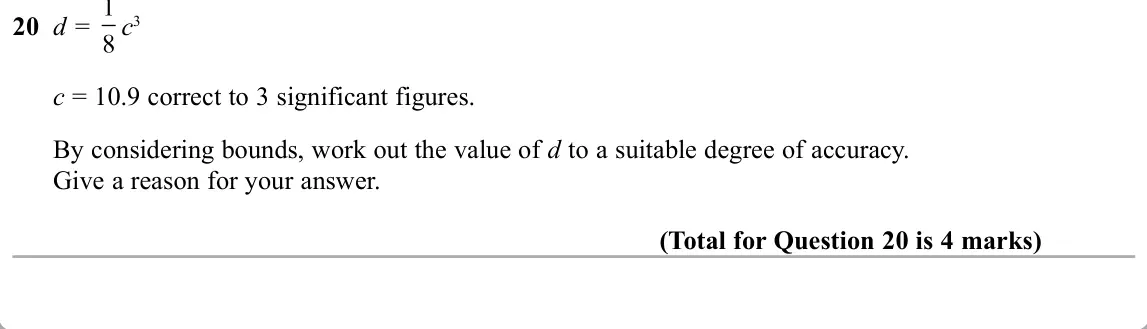 November 2019 Paper 2H, question 20: d = c3 c = 10.9 correct to 3 significant figures. By considering bounds, work out the value of d to a suitable degree of accuracy. Give a reason for your answer