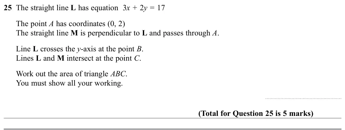 November 2019 Paper 2H, question 25: The straight line L has equation 3x + 2y = 17 The point A has coordinates (0, 2) The straight line M is perpendicular to L and passes through A. Line L crosses 