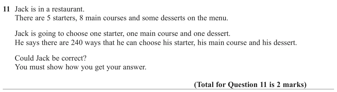 November 2020 Paper 2H, question 11: Jack is in a restaurant. There are 5 starters, 8 main courses and some desserts on the menu. Jack is going to choose one starter, one main course and one desser