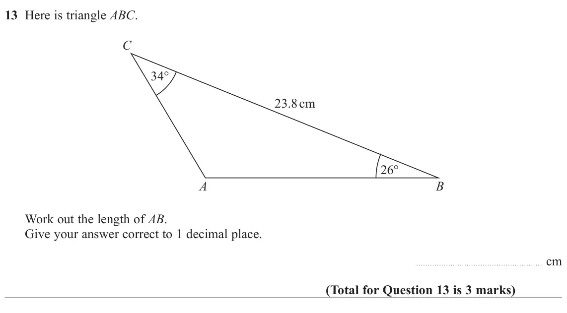 November 2020 Paper 2H, question 13: Here is triangle ABC. C 34° 23.8 cm 26° A B Work out the length of AB. Give your answer correct to 1 decimal place. cm
