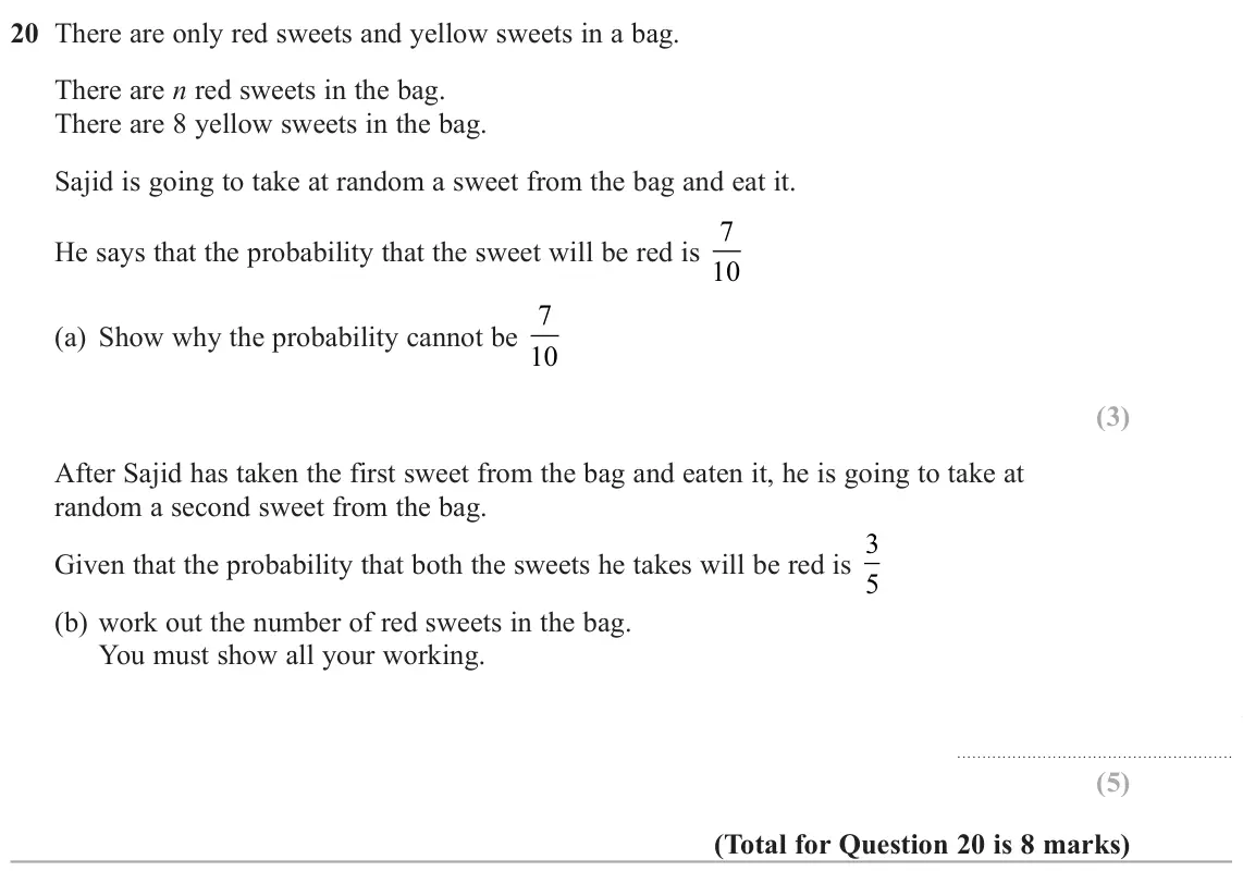 November 2020 Paper 2H, question 20: There are only red sweets and yellow sweets in a bag. There are n red sweets in the bag. There are 8 yellow sweets in the bag. Sajid is going to take at random