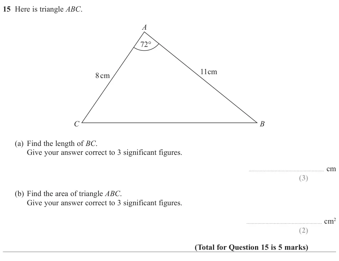 November 2021 Paper 2H, question 15: Here is triangle ABC. A 72° 11cm 8 cm C B (a) Find the length of BC. Give your answer correct to 3 significant figures. cm (b) Find the area of triangle ABC. Gi