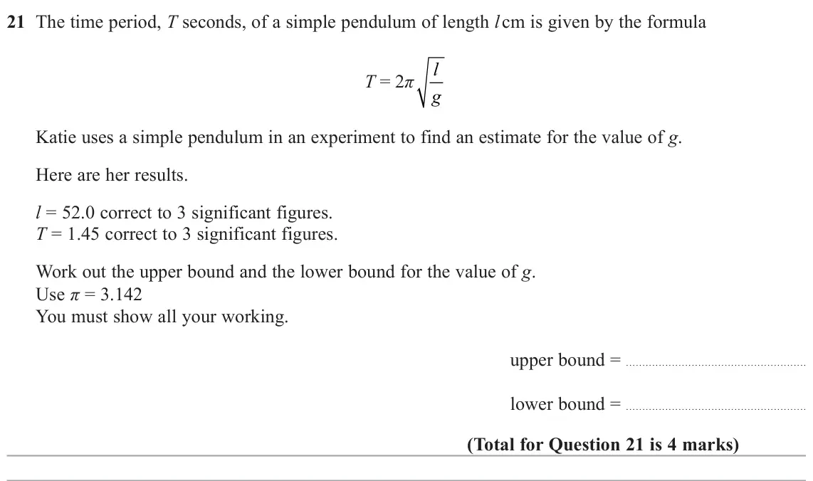 November 2021 Paper 2H, question 21: The time period, T seconds, of a simple pendulum of length l cm is given by the formula l T = 2π g Katie uses a simple pendulum in an experiment to find an esti