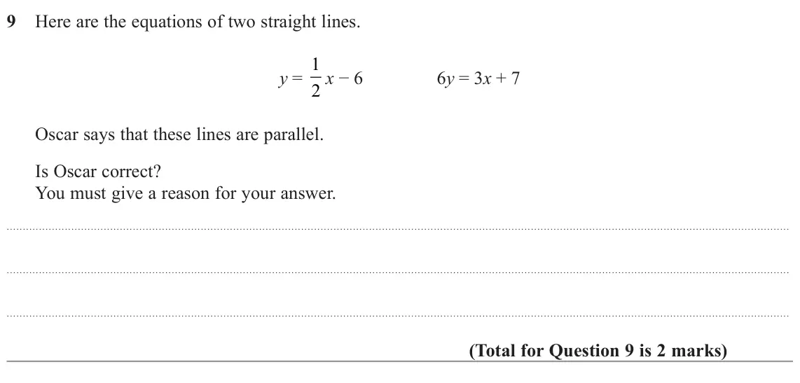 November 2022 Paper 2H, question 9: Here are the equations of two straight lines. y = 1 2 x − 6 6y = 3x + 7 Oscar says that these lines are parallel. Is Oscar correct? You must give a reason for y