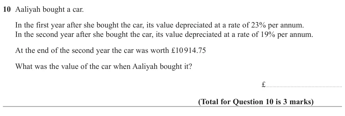 November 2022 Paper 2H, question 10: Aaliyah bought a car. In the first year after she bought the car, its value depreciated at a rate of 23% per annum. In the second year after she bought the car,