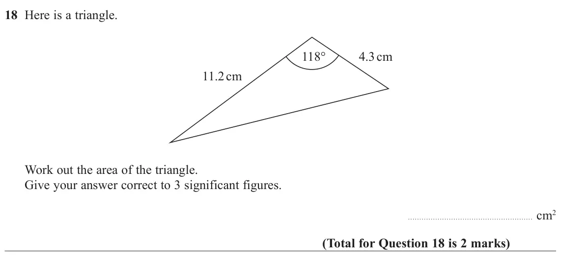 November 2022 Paper 2H, question 18: Here is a triangle. 118° 4.3 cm 11.2 cm Work out the area of the triangle. Give your answer correct to 3 significant figures. cm2