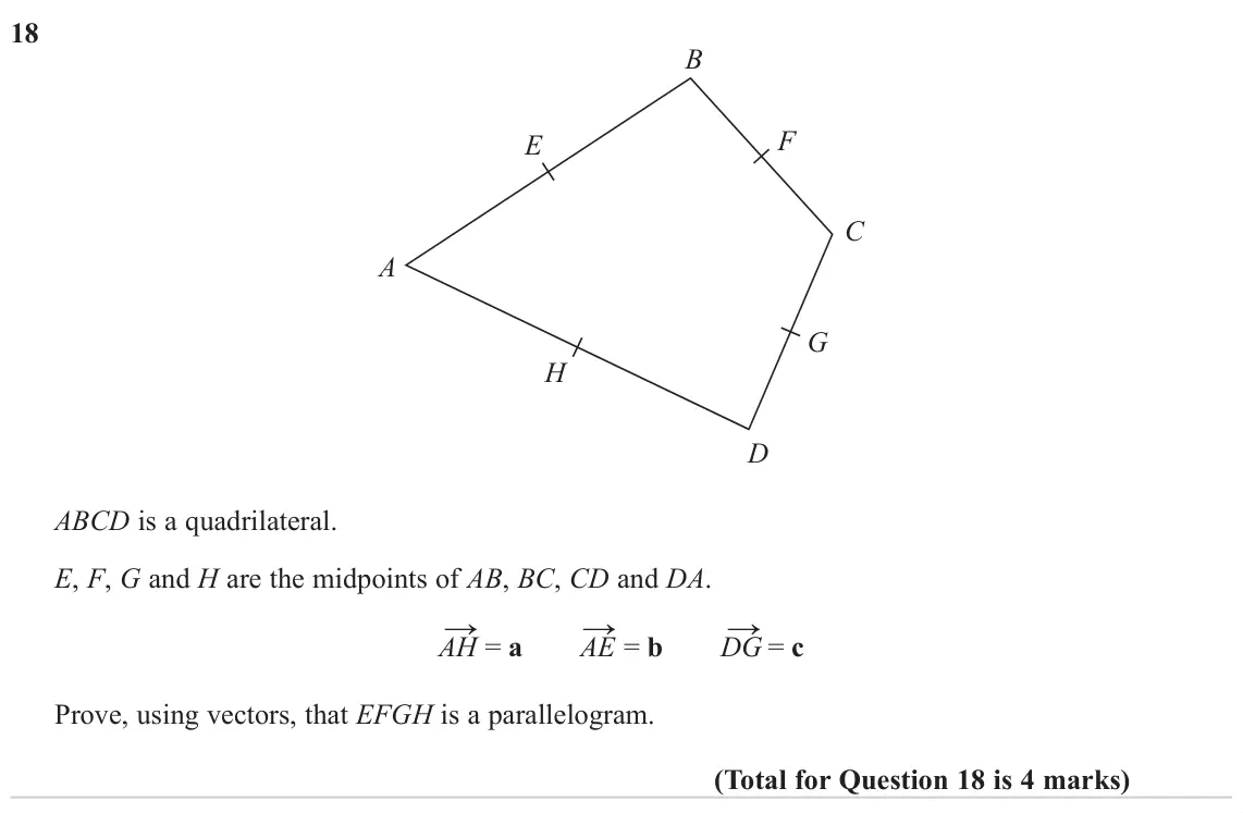 November 2023 Paper 2H, question 18: B F E C A G H D ABCD is a quadrilateral. E, F, G and H are the midpoints of AB, BC, CD and DA. → = a AE → = b DG → = c AH Prove, using vectors, that EFGH is a p