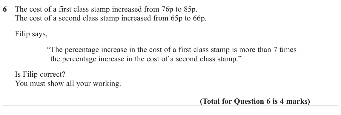 November 2024 Paper 2H, question 6: The cost of a first class stamp increased from 76p to 85p. The cost of a second class stamp increased from 65p to 66p. Filip says, “The percentage increase in 