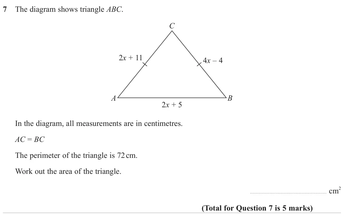 November 2024 Paper 2H, question 7: The diagram shows triangle ABC. C 2x + 11 4x – 4 A B 2x + 5 In the diagram, all measurements are in centimetres. AC = BC The perimeter of the triangle is 72 cm.