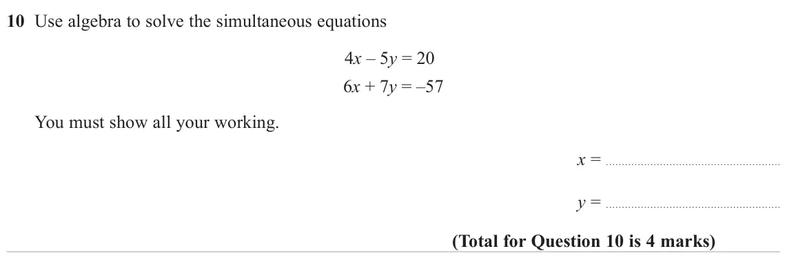 November 2024 Paper 2H, question 10: Use algebra to solve the simultaneous equations 4x – 5y = 20 6x + 7y = –57 You must show all your working. x = y =