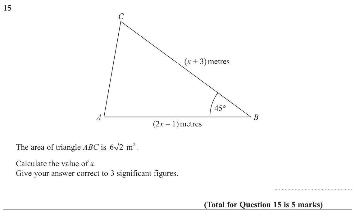 June 2017 Paper 3H, question 15: C (x + 3) metres 45° A B (2x – 1) metres 2 The area of triangle ABC is 6 2 m . Calculate the value of x. Give your answer correct to 3 significant figures.