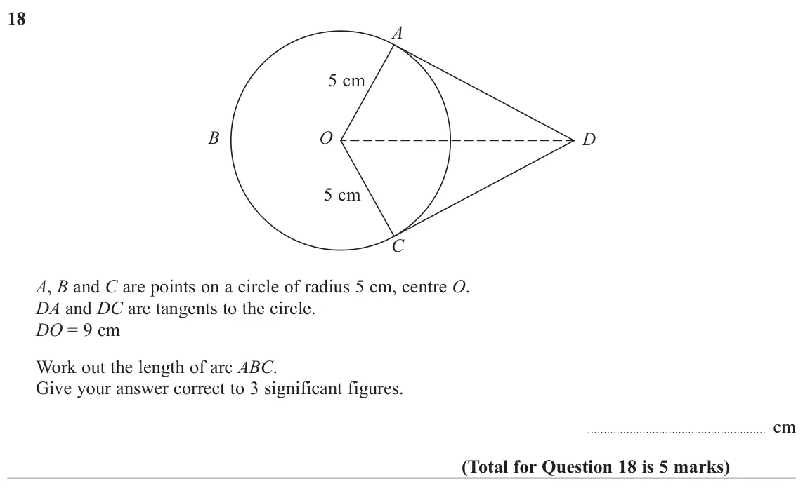 June 2017 Paper 3H, question 18: A 5 cm B O D 5 cm C A, B and C are points on a circle of radius 5 cm, centre O. DA and DC are tangents to the circle. DO = 9 cm Work out the length of arc ABC. 