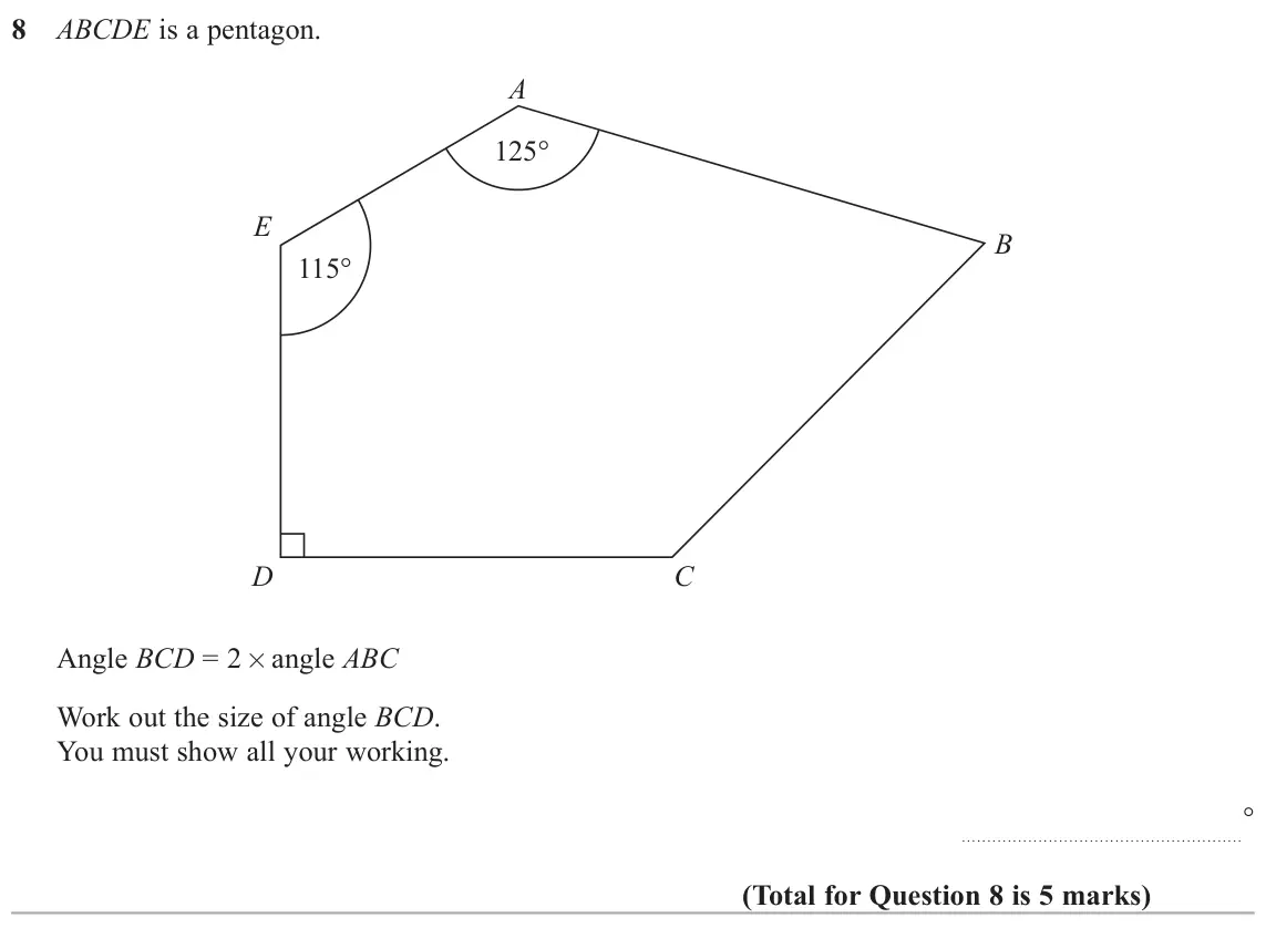 June 2018 Paper 3H, question 8: ABCDE is a pentagon. A 125q E B 115q D C Angle BCD = 2× angle ABC Work out the size of angle BCD. You must show all your working. q