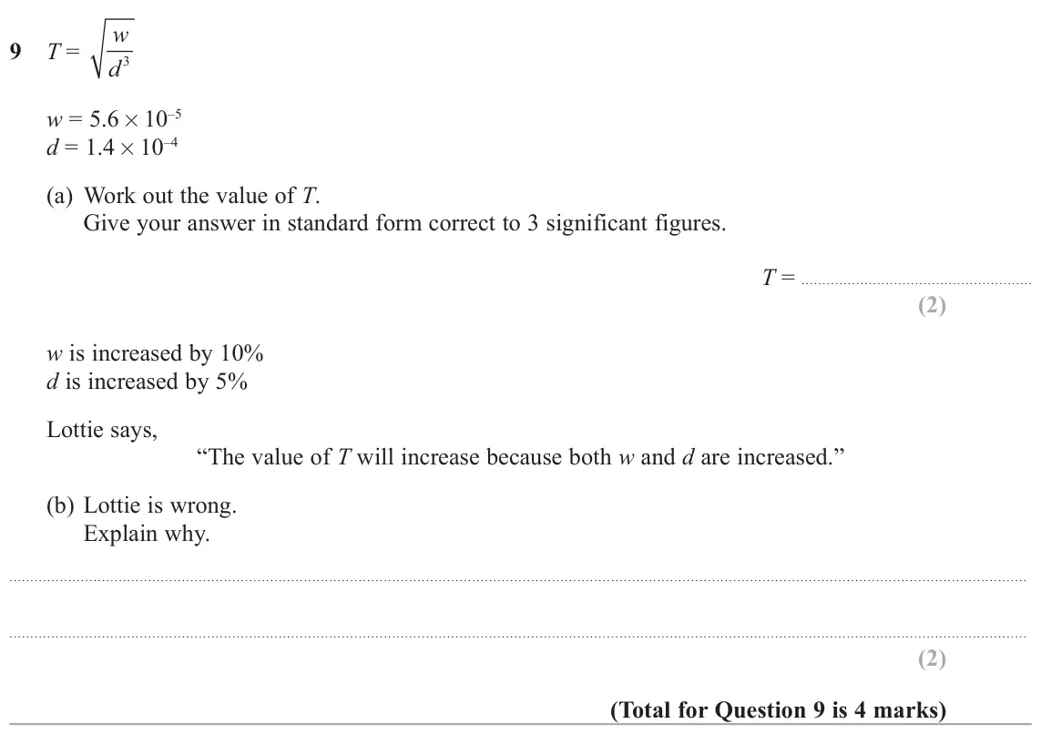 June 2018 Paper 3H, question 9: T = d3 w = 5.6× 10–5 d = 1.4× 10–4 (a) Work out the value of T. Give your answer in standard form correct to 3 significant figures. T = w is increased by 10% d 