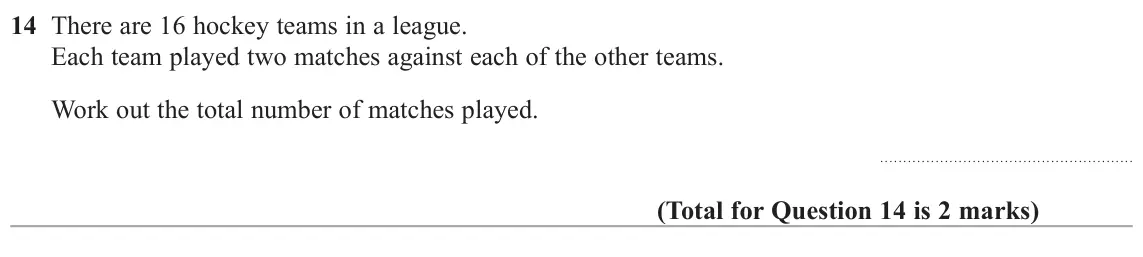 June 2018 Paper 3H, question 14: There are 16 hockey teams in a league. Each team played two matches against each of the other teams. Work out the total number of matches played.