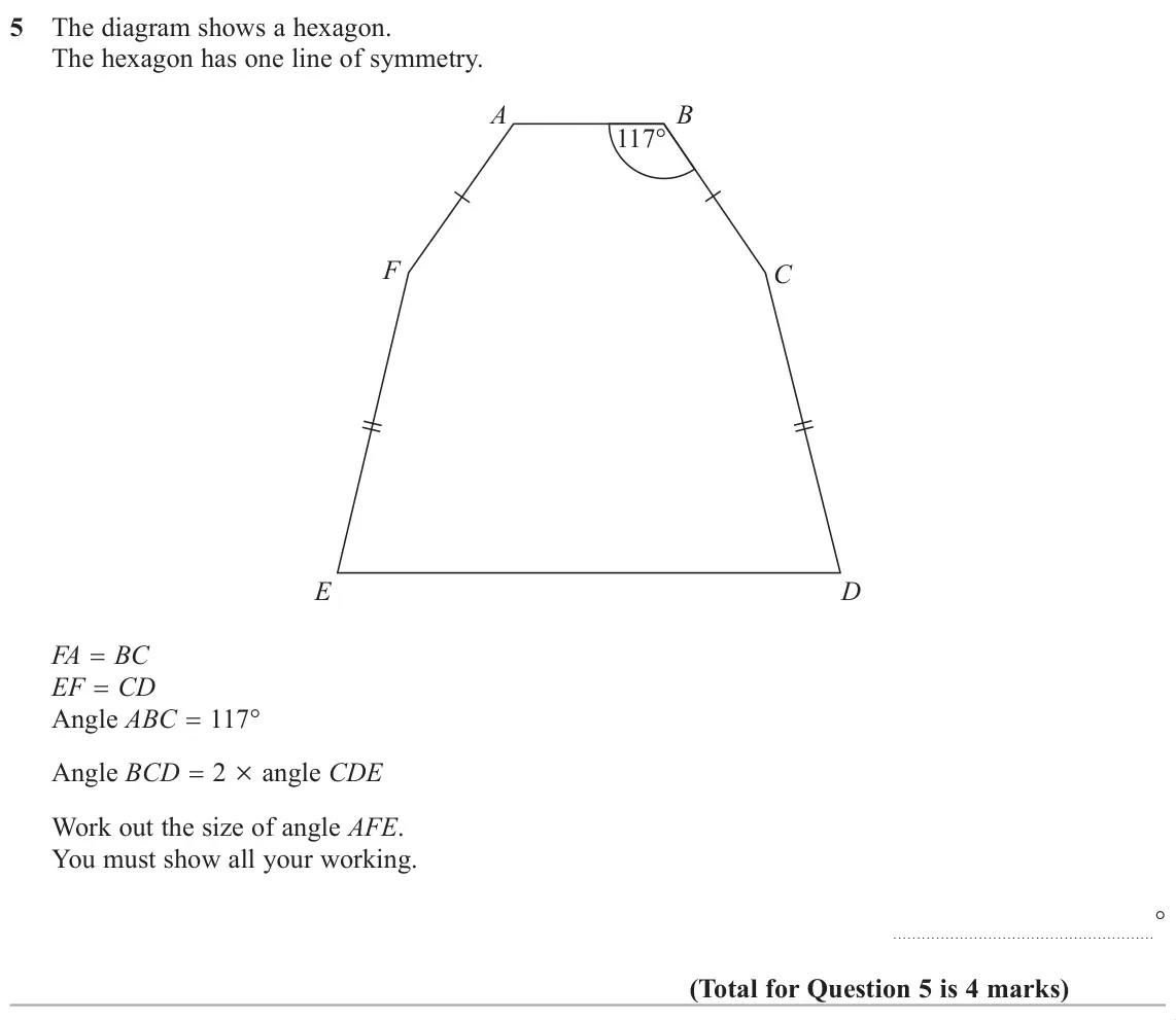 June 2019 Paper 3H, question 5: The diagram shows a hexagon. The hexagon has one line of symmetry. A B 117° F C E D FA BC EF CD Angle ABC 117° Angle BCD 2 u angle CDE Work out the size of angl
