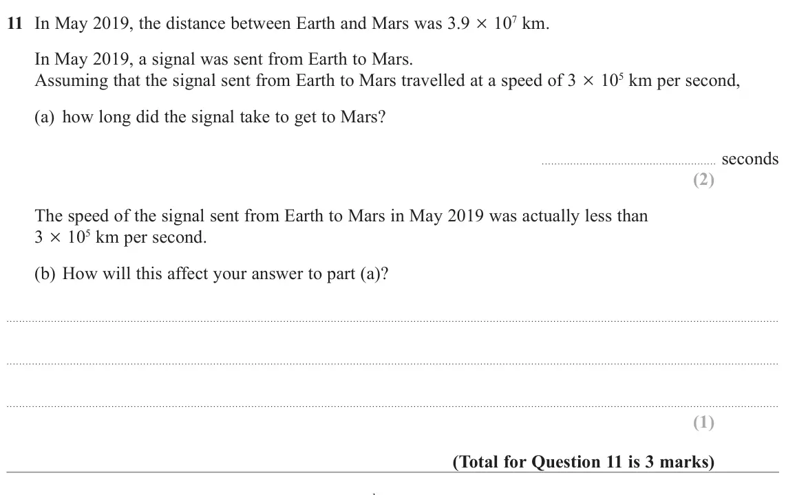 June 2019 Paper 3H, question 11: In May 2019, the distance between Earth and Mars was 3.9 u 107 km. In May 2019, a signal was sent from Earth to Mars. Assuming that the signal sent from Earth t