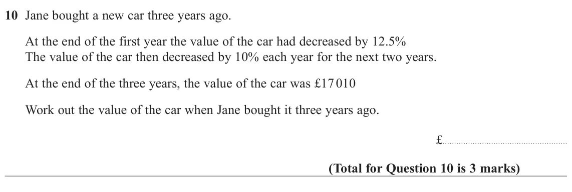 June 2022 Paper 3H, question 10: Jane bought a new car three years ago. At the end of the first year the value of the car had decreased by 12.5% The value of the car then decreased by 10% each 