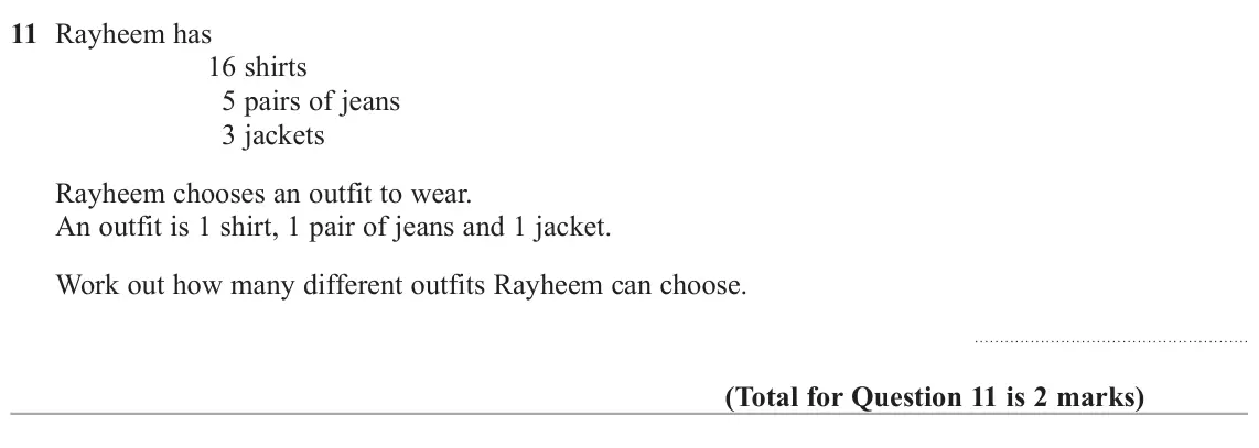 June 2022 Paper 3H, question 11: Rayheem has 16 shirts 5 pairs of jeans 3 jackets Rayheem chooses an outfit to wear. An outfit is 1 shirt, 1 pair of jeans and 1 jacket. Work out how many differ
