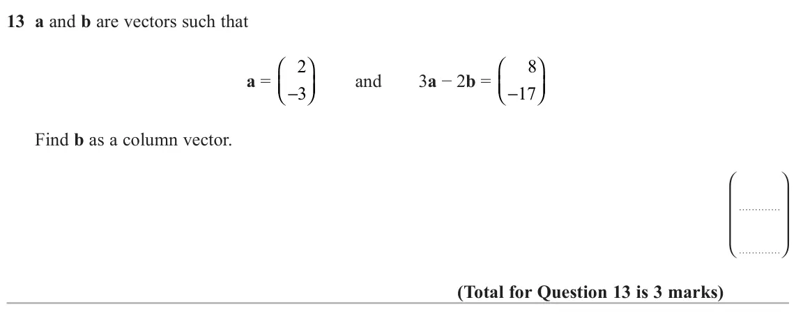 June 2022 Paper 3H, question 13: a and b are vectors such that 2 8     a =  and 3a − 2b =    − 3 − 17 Find b as a column vector.